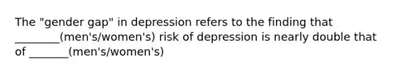 The "gender gap" in depression refers to the finding that ________(men's/women's) risk of depression is nearly double that of _______(men's/women's)