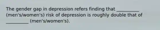 The gender gap in depression refers finding that __________ (men's/women's) risk of depression is roughly double that of __________ (men's/women's).