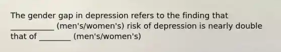 The gender gap in depression refers to the finding that ___________ (men's/women's) risk of depression is nearly double that of ________ (men's/women's)