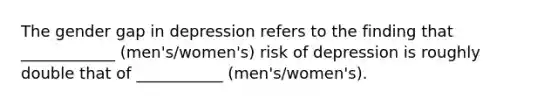 The gender gap in depression refers to the finding that ____________ (men's/women's) risk of depression is roughly double that of ___________ (men's/women's).