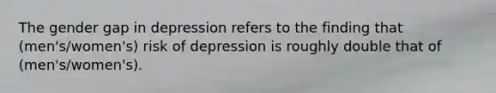 The gender gap in depression refers to the finding that (men's/women's) risk of depression is roughly double that of (men's/women's).