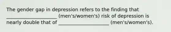 The gender gap in depression refers to the finding that _____________________ (men's/women's) risk of depression is nearly double that of _____________________ (men's/women's).