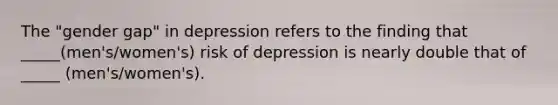 The "gender gap" in depression refers to the finding that _____(men's/women's) risk of depression is nearly double that of _____ (men's/women's).