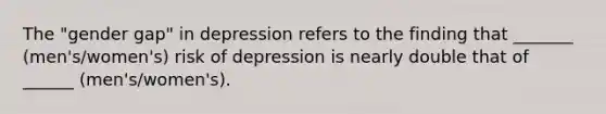 The "gender gap" in depression refers to the finding that _______ (men's/women's) risk of depression is nearly double that of ______ (men's/women's).