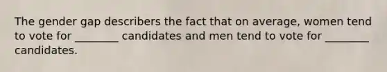 The gender gap describers the fact that on average, women tend to vote for ________ candidates and men tend to vote for ________ candidates.