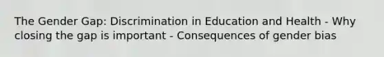 The Gender Gap: Discrimination in Education and Health - Why closing the gap is important - Consequences of gender bias