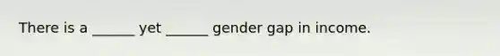 There is a ______ yet ______ gender gap in income.