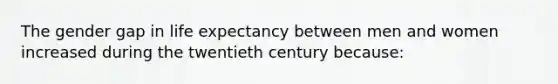 The gender gap in life expectancy between men and women increased during the twentieth century because: