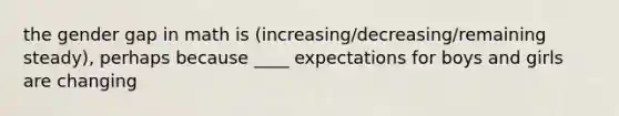 the gender gap in math is (increasing/decreasing/remaining steady), perhaps because ____ expectations for boys and girls are changing