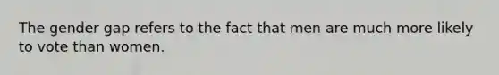The gender gap refers to the fact that men are much more likely to vote than women.
