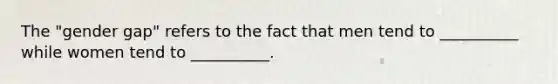 The "gender gap" refers to the fact that men tend to __________ while women tend to __________.
