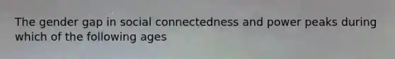 The gender gap in social connectedness and power peaks during which of the following ages