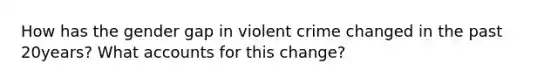 How has the gender gap in violent crime changed in the past 20years? What accounts for this change?