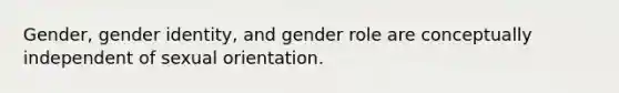 Gender, gender identity, and gender role are conceptually independent of sexual orientation.