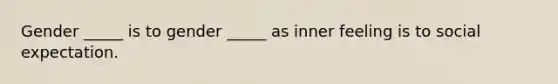 Gender _____ is to gender _____ as inner feeling is to social expectation.