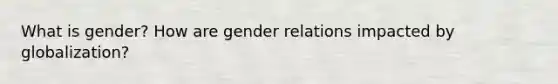 What is gender? How are gender relations impacted by globalization?