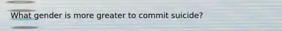 What gender is more greater to commit suicide?