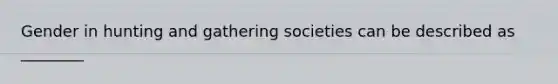 Gender in hunting and gathering societies can be described as ________