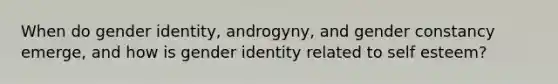 When do gender identity, androgyny, and gender constancy emerge, and how is gender identity related to self esteem?