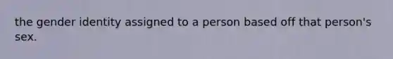 the gender identity assigned to a person based off that person's sex.