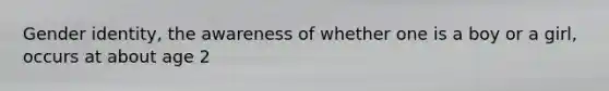 Gender identity, the awareness of whether one is a boy or a girl, occurs at about age 2