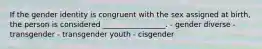 If the gender identity is congruent with the sex assigned at birth, the person is considered _________________. - gender diverse - transgender - transgender youth - cisgender