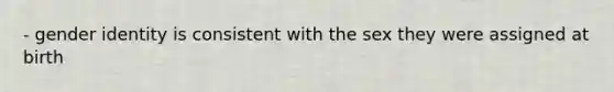 - gender identity is consistent with the sex they were assigned at birth