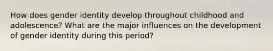 How does gender identity develop throughout childhood and adolescence? What are the major influences on the development of gender identity during this period?