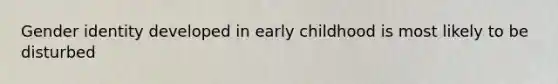 Gender identity developed in early childhood is most likely to be disturbed