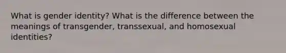 What is gender identity? What is the difference between the meanings of transgender, transsexual, and homosexual identities?