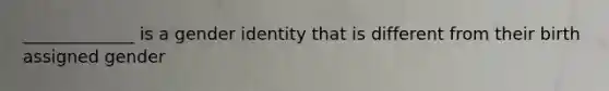 _____________ is a gender identity that is different from their birth assigned gender