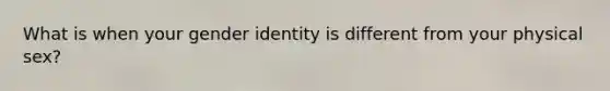 What is when your gender identity is different from your physical sex?