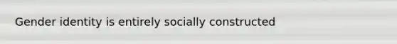 Gender identity is entirely socially constructed