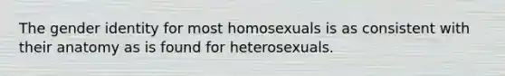 The gender identity for most homosexuals is as consistent with their anatomy as is found for heterosexuals.