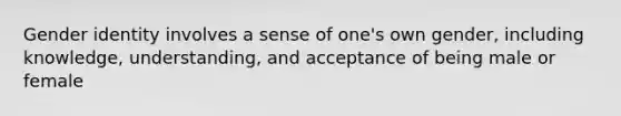 Gender identity involves a sense of one's own gender, including knowledge, understanding, and acceptance of being male or female