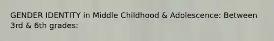 GENDER IDENTITY in Middle Childhood & Adolescence: Between 3rd & 6th grades: