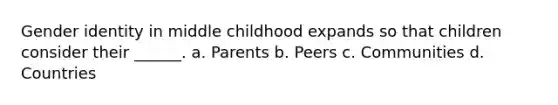 Gender identity in middle childhood expands so that children consider their ______. a. Parents b. Peers c. Communities d. Countries