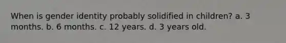 When is gender identity probably solidified in children? a. 3 months. b. 6 months. c. 12 years. d. 3 years old.