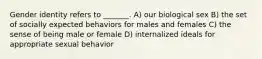 Gender identity refers to _______. A) our biological sex B) the set of socially expected behaviors for males and females C) the sense of being male or female D) internalized ideals for appropriate sexual behavior