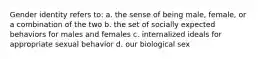 Gender identity refers to: a. the sense of being male, female, or a combination of the two b. the set of socially expected behaviors for males and females c. internalized ideals for appropriate sexual behavior d. our biological sex