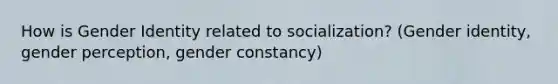 How is Gender Identity related to socialization? (Gender identity, gender perception, gender constancy)