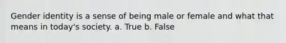 Gender identity is a sense of being male or female and what that means in today's society. a. True b. False