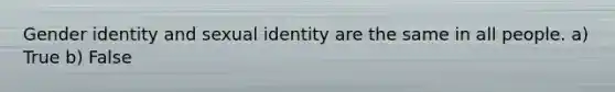 Gender identity and sexual identity are the same in all people. a) True b) False