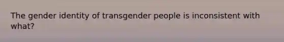 The gender identity of transgender people is inconsistent with what?