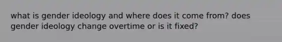 what is gender ideology and where does it come from? does gender ideology change overtime or is it fixed?