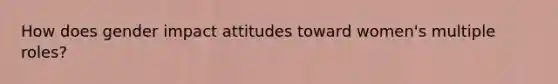 How does gender impact attitudes toward women's multiple roles?