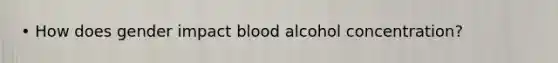 • How does gender impact blood alcohol concentration?