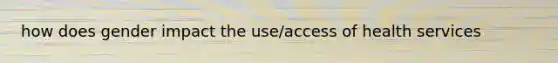 how does gender impact the use/access of health services