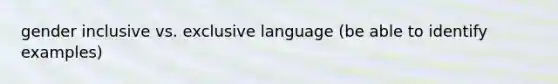 gender inclusive vs. exclusive language (be able to identify examples)