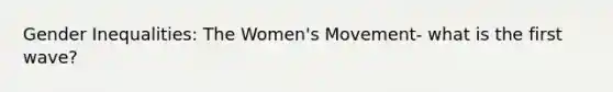 Gender Inequalities: The Women's Movement- what is the first wave?